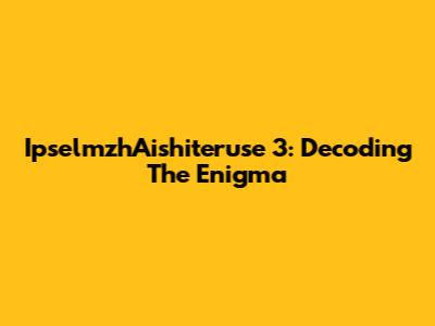 IpselmzhAishiteruse 3: Decoding The Enigma