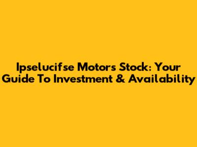 Ipselucifse Motors Stock: Your Guide To Investment & Availability