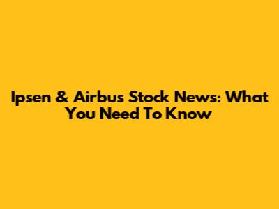 Ipsen & Airbus Stock News: What You Need To Know