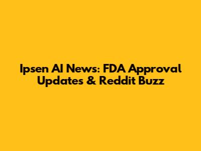Ipsen AI News: FDA Approval Updates & Reddit Buzz