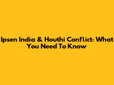 Ipsen India & Houthi Conflict: What You Need To Know