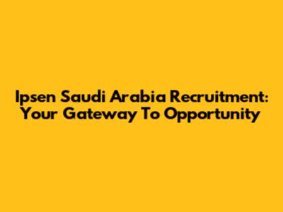 Ipsen Saudi Arabia Recruitment: Your Gateway To Opportunity