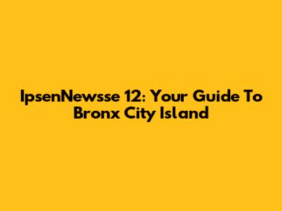 IpsenNewsse 12: Your Guide To Bronx City Island