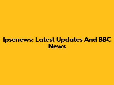 Ipsenews: Latest Updates And BBC News
