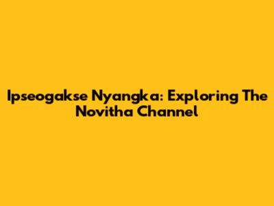 Ipseogakse Nyangka: Exploring The Novitha Channel