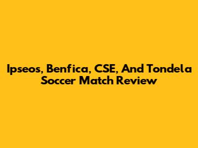 Ipseos, Benfica, CSE, And Tondela Soccer Match Review
