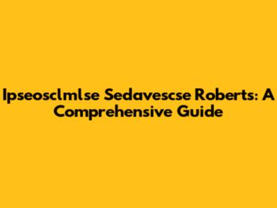 Ipseosclmlse Sedavescse Roberts: A Comprehensive Guide