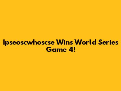 Ipseoscwhoscse Wins World Series Game 4!
