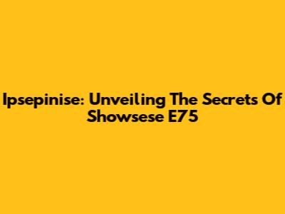 Ipsepinise: Unveiling The Secrets Of Showsese E75