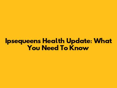 Ipsequeen's Health Update: What You Need To Know