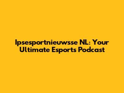 Ipsesportnieuwsse NL: Your Ultimate Esports Podcast