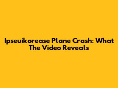 Ipseuikorease Plane Crash: What The Video Reveals