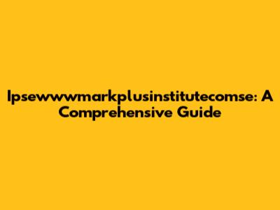 Ipsewwwmarkplusinstitutecomse: A Comprehensive Guide
