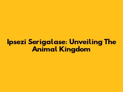 Ipsezi Serigalase: Unveiling The Animal Kingdom