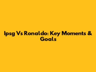 Ipsg Vs Ronaldo: Key Moments & Goals