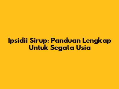 Ipsidii Sirup: Panduan Lengkap Untuk Segala Usia