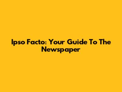 Ipso Facto: Your Guide To The Newspaper