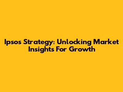 Ipsos Strategy: Unlocking Market Insights For Growth