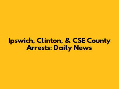 Ipswich, Clinton, & CSE County Arrests: Daily News
