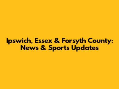 Ipswich, Essex & Forsyth County: News & Sports Updates