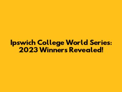 Ipswich College World Series: 2023 Winners Revealed!