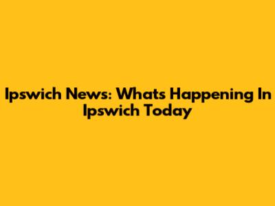 Ipswich News: What's Happening In Ipswich Today