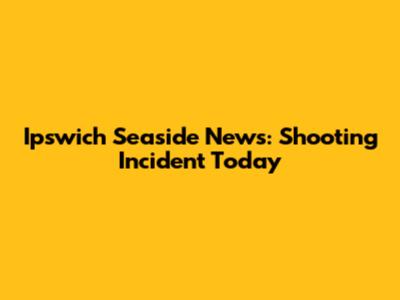 Ipswich Seaside News: Shooting Incident Today