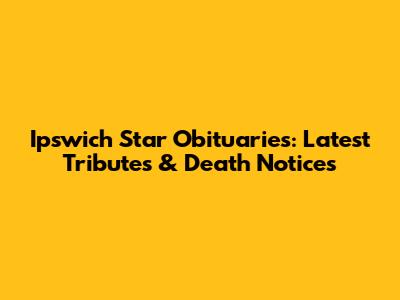 Ipswich Star Obituaries: Latest Tributes & Death Notices