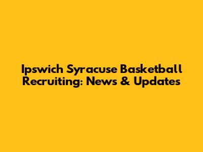 Ipswich Syracuse Basketball Recruiting: News & Updates