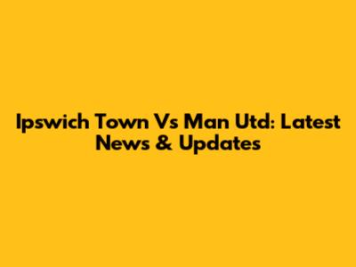 Ipswich Town Vs Man Utd: Latest News & Updates