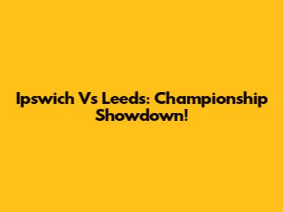 Ipswich Vs Leeds: Championship Showdown!