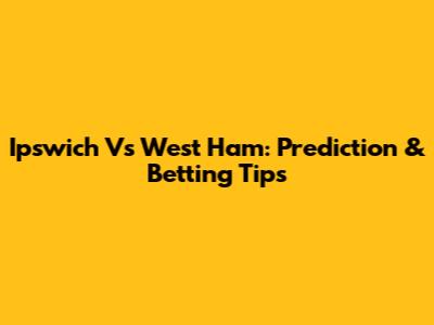 Ipswich Vs West Ham: Prediction & Betting Tips