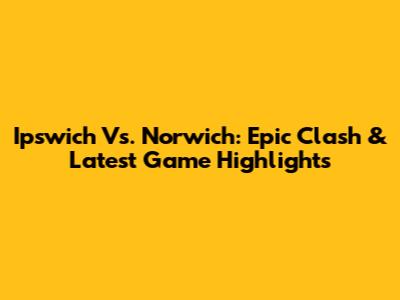 Ipswich Vs. Norwich: Epic Clash & Latest Game Highlights