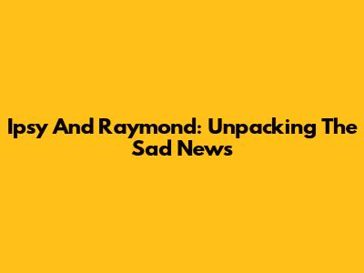 Ipsy And Raymond: Unpacking The Sad News