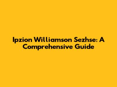 Ipzion Williamson Sezhse: A Comprehensive Guide