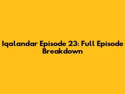 Iqalandar Episode 23: Full Episode Breakdown