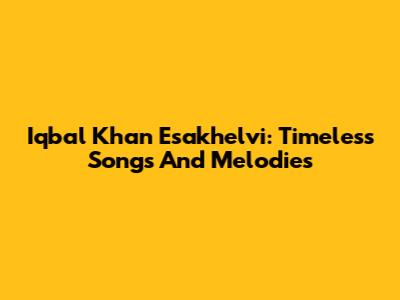 Iqbal Khan Esakhelvi: Timeless Songs And Melodies