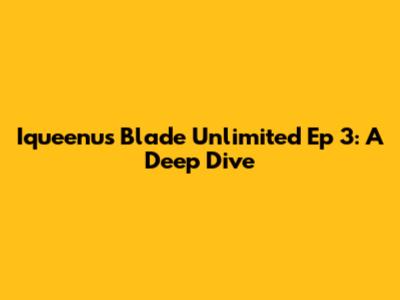 Iqueenu's Blade Unlimited Ep 3: A Deep Dive