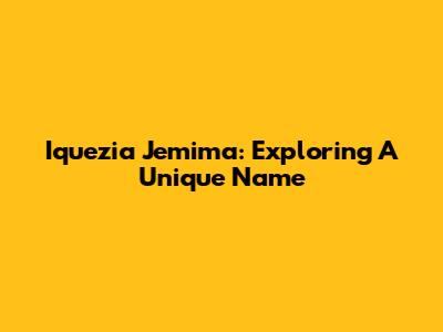 Iquezia Jemima: Exploring A Unique Name
