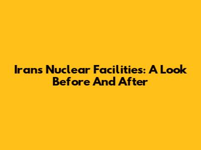 Iran's Nuclear Facilities: A Look Before And After