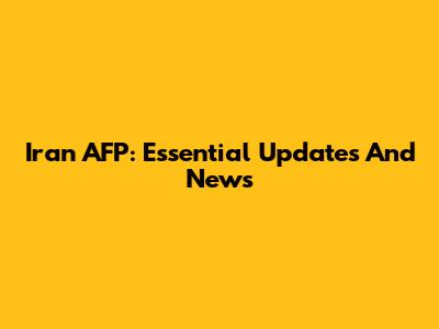 Iran AFP: Essential Updates And News