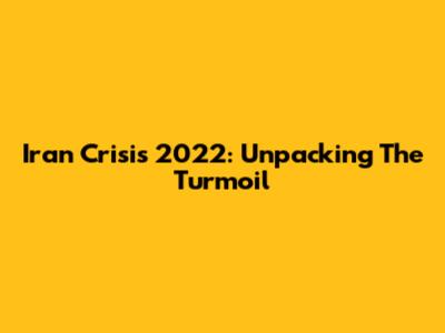 Iran Crisis 2022: Unpacking The Turmoil