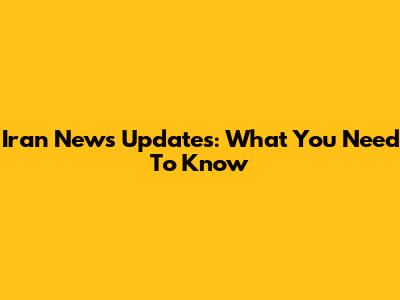 Iran News Updates: What You Need To Know