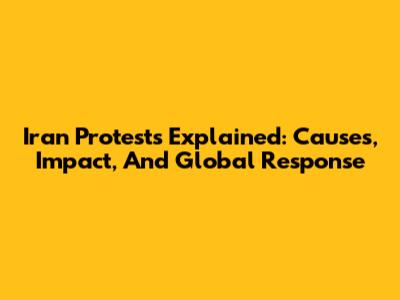 Iran Protests Explained: Causes, Impact, And Global Response