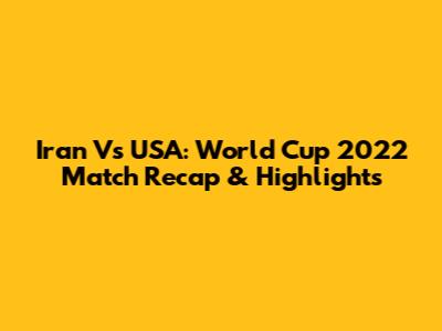 Iran Vs USA: World Cup 2022 Match Recap & Highlights