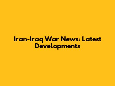 Iran-Iraq War News: Latest Developments