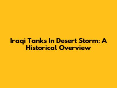 Iraqi Tanks In Desert Storm: A Historical Overview