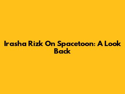 Irasha Rizk On Spacetoon: A Look Back