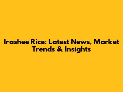 Irashee Rice: Latest News, Market Trends & Insights