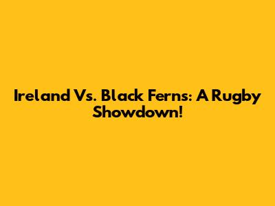 Ireland Vs. Black Ferns: A Rugby Showdown!